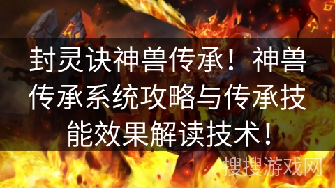 封灵诀神兽传承！神兽传承系统攻略与传承技能效果解读技术！