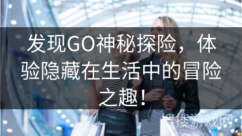 发现GO神秘探险，体验隐藏在生活中的冒险之趣！