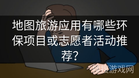 地图旅游应用有哪些环保项目或志愿者活动推荐？