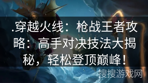 .穿越火线:枪战王者攻略:高手对决技法大揭秘,轻松登顶巅峰! .穿越火线:枪战王者攻略:高手对决技法大揭秘,轻松登顶巅峰!