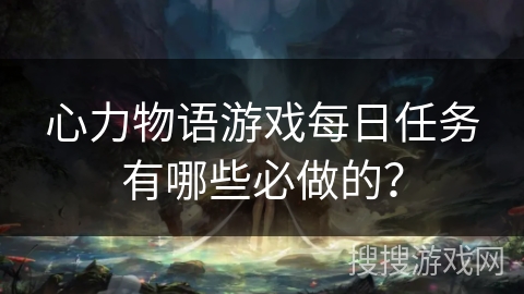 心力物语游戏每日任务有哪些必做的? 心力物语游戏每日任务有哪些必做的?