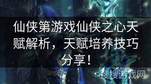 仙侠第游戏仙侠之心天赋解析,天赋培养技巧分享! 仙侠第游戏仙侠之心天赋解析,天赋培养技巧分享!