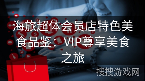 海旅超体会员店特色美食品鉴：VIP尊享美食之旅
