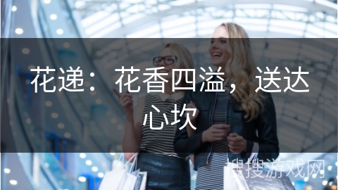 花递：花香四溢，送达心坎