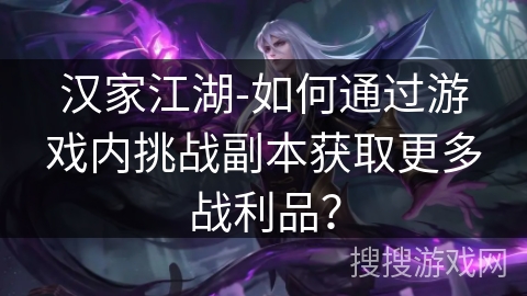 汉家江湖-如何通过游戏内挑战副本获取更多战利品？