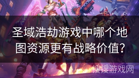 圣域浩劫游戏中哪个地图资源更有战略价值？
