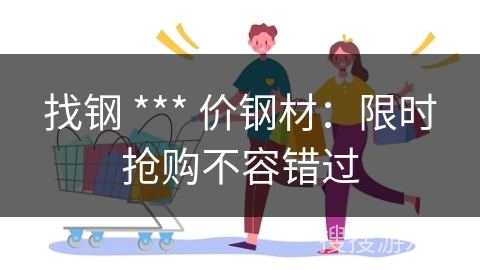 找钢 *** 价钢材：限时抢购不容错过