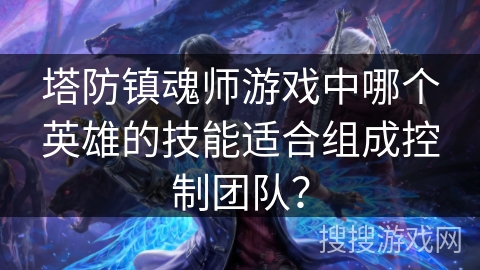 塔防镇魂师游戏中哪个英雄的技能适合组成控制团队？