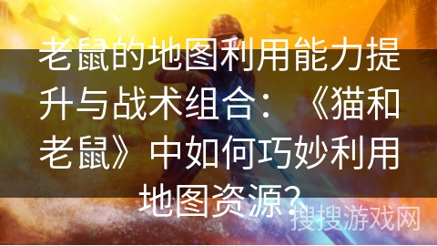 老鼠的地图利用能力提升与战术组合:《猫和老鼠》中如何巧妙利用地图资源? 老鼠的地图利用能力提升与战术组合:《猫和老鼠》中如何巧妙利用地图资源?