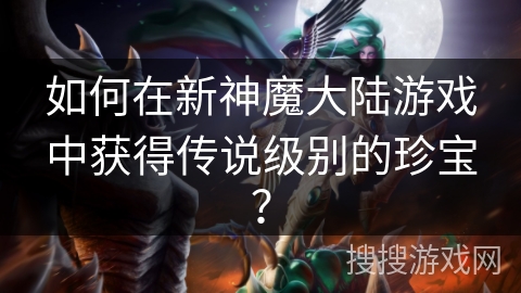 如何在新神魔大陆游戏中获得传说级别的珍宝？