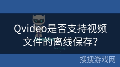 Qvideo是否支持视频文件的离线保存？