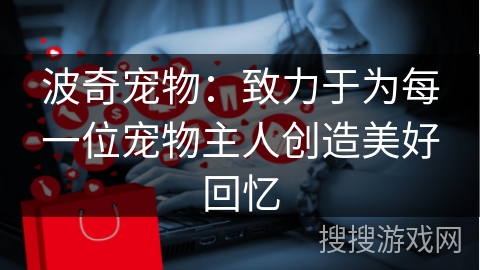 波奇宠物：致力于为每一位宠物主人创造美好回忆