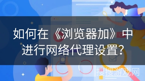 如何在《浏览器加》中进行网络代理设置？