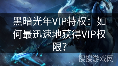 黑暗光年VIP特权：如何最迅速地获得VIP权限？