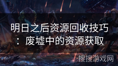 明日之后资源回收技巧:废墟中的资源获取 明日之后资源回收技巧:废墟中的资源获取