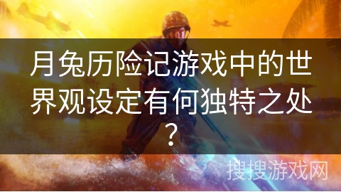 月兔历险记游戏中的世界观设定有何独特之处? 月兔历险记游戏中的世界观设定有何独特之处?