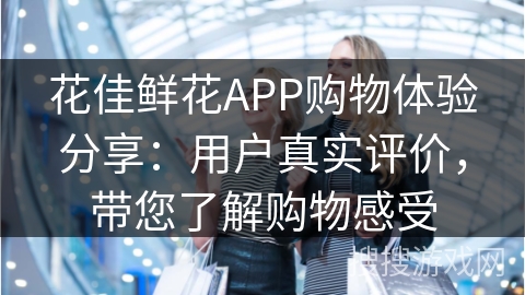 花佳鲜花APP购物体验分享：用户真实评价，带您了解购物感受