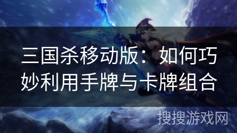 三国杀移动版:如何巧妙利用手牌与卡牌组合 三国杀移动版:如何巧妙利用手牌与卡牌组合