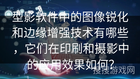 型影软件中的图像锐化和边缘增强技术有哪些，它们在印刷和摄影中的应用效果如何？