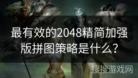 最有效的2048精简加强版拼图策略是什么？
