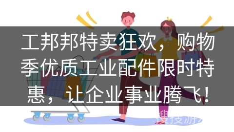 工邦邦特卖狂欢，购物季优质工业配件限时特惠，让企业事业腾飞！