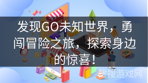 发现GO未知世界，勇闯冒险之旅，探索身边的惊喜！