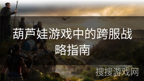 葫芦娃游戏中的跨服战略指南