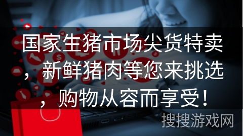 国家生猪市场尖货特卖，新鲜猪肉等您来挑选，购物从容而享受！