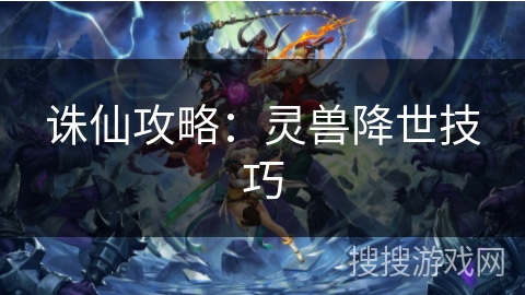 诛仙攻略:灵兽降世技巧 诛仙攻略:灵兽降世技巧