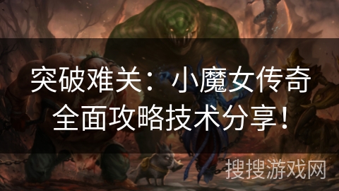 突破难关：小魔女传奇全面攻略技术分享！