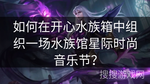 如何在开心水族箱中组织一场水族馆星际时尚音乐节？
