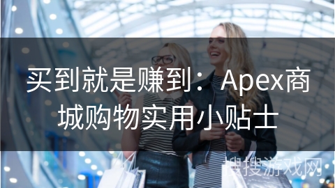 买到就是赚到：Apex商城购物实用小贴士