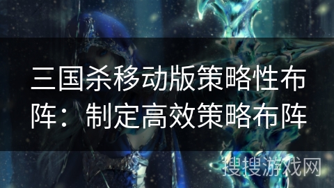 三国杀移动版策略性布阵:制定高效策略布阵 三国杀移动版策略性布阵:制定高效策略布阵