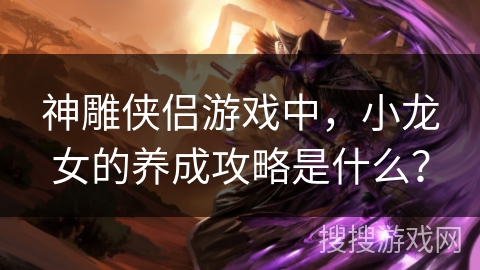 神雕侠侣游戏中，小龙女的养成攻略是什么？