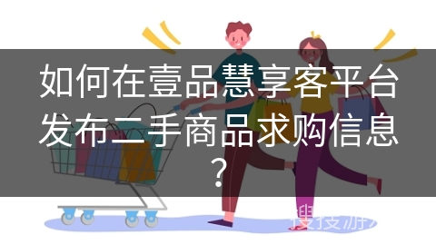 如何在壹品慧享客平台发布二手商品求购信息？