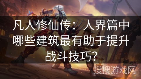 凡人修仙传：人界篇中哪些建筑最有助于提升战斗技巧？