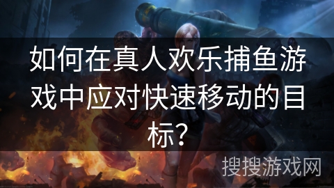 如何在真人欢乐捕鱼游戏中应对快速移动的目标？