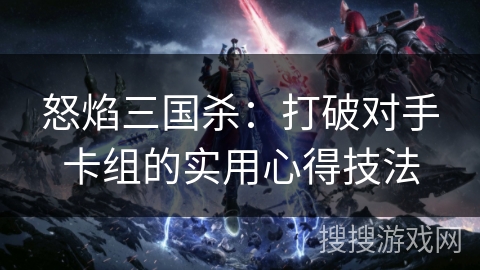 怒焰三国杀：打破对手卡组的实用心得技法