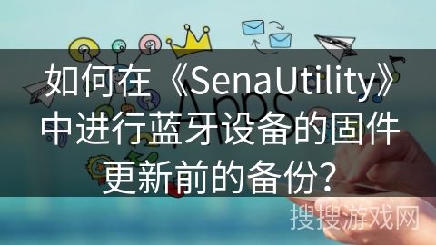 如何在《SenaUtility》中进行蓝牙设备的固件更新前的备份？