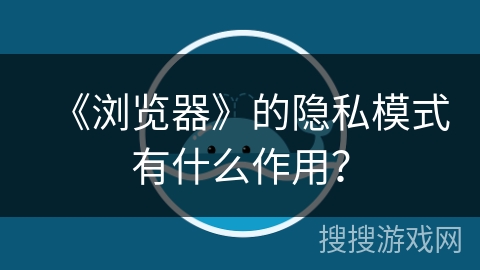 《浏览器》的隐私模式有什么作用? 《浏览器》的隐私模式有什么作用?