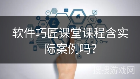 软件巧匠课堂课程含实际案例吗？