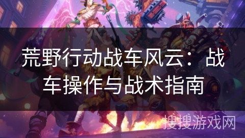 荒野行动战车风云：战车操作与战术指南