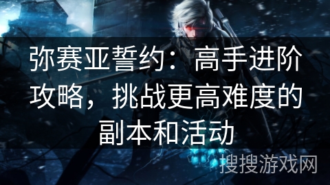 弥赛亚誓约:高手进阶攻略,挑战更高难度的副本和活动 弥赛亚誓约:高手进阶攻略,挑战更高难度的副本和活动