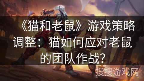 《猫和老鼠》游戏策略调整:猫如何应对老鼠的团队作战? 《猫和老鼠》游戏策略调整:猫如何应对老鼠的团队作战?
