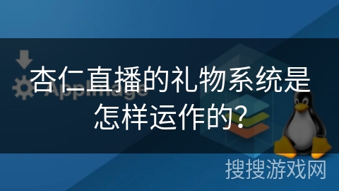 杏仁直播的礼物系统是怎样运作的? 杏仁直播的礼物系统是怎样运作的?