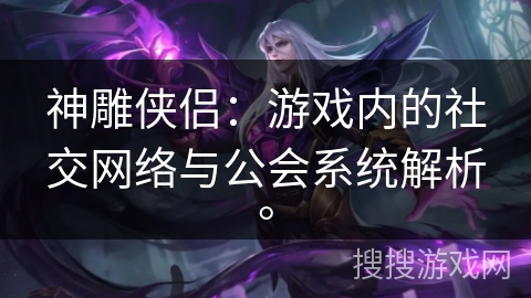 神雕侠侣：游戏内的社交网络与公会系统解析。