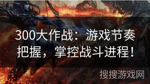300大作战:游戏节奏把握,掌控战斗进程! 300大作战:游戏节奏把握,掌控战斗进程!
