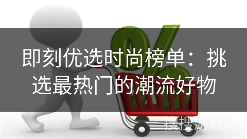 即刻优选时尚榜单：挑选最热门的潮流好物