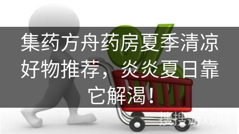集药方舟药房夏季清凉好物推荐，炎炎夏日靠它解渴！