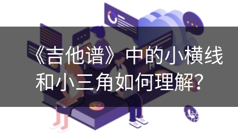 《吉他谱》中的小横线和小三角如何理解？